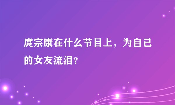 庹宗康在什么节目上，为自己的女友流泪？
