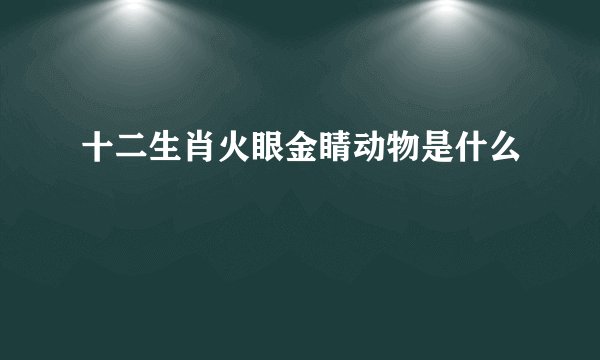 十二生肖火眼金睛动物是什么