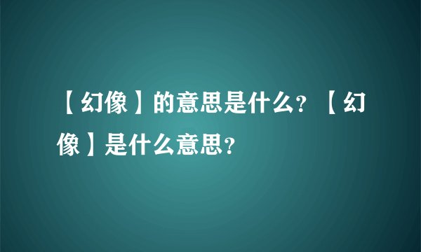 【幻像】的意思是什么？【幻像】是什么意思？