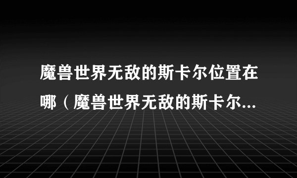 魔兽世界无敌的斯卡尔位置在哪（魔兽世界无敌的斯卡尔刷新时间）