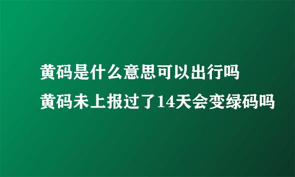 黄码是什么意思可以出行吗 黄码未上报过了14天会变绿码吗