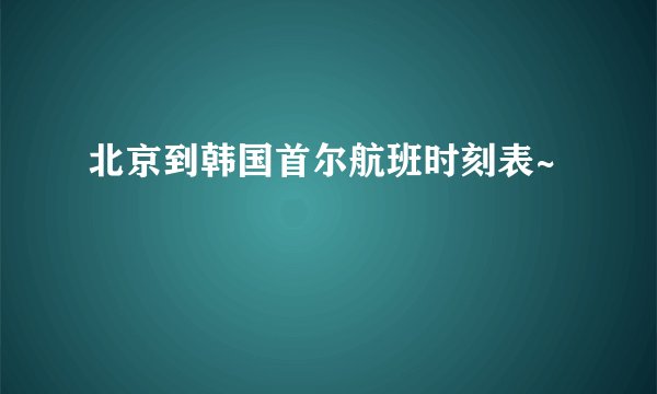 北京到韩国首尔航班时刻表~