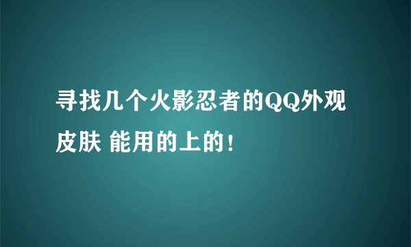 寻找几个火影忍者的QQ外观皮肤 能用的上的！