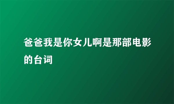 爸爸我是你女儿啊是那部电影的台词