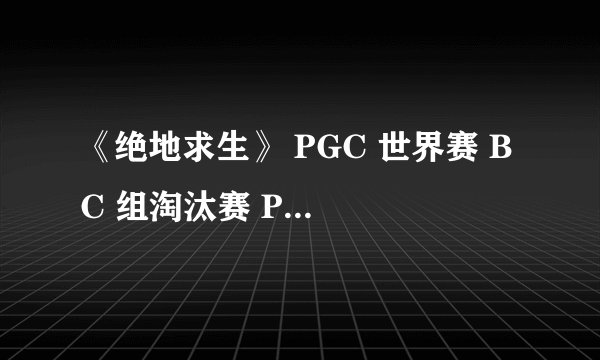 《绝地求生》 PGC 世界赛 B C 组淘汰赛 PCL 战队六局五鸡,