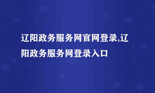 辽阳政务服务网官网登录,辽阳政务服务网登录入口