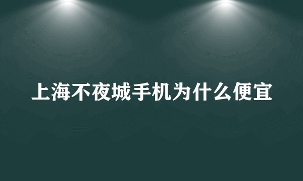 上海不夜城手机为什么便宜