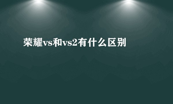 荣耀vs和vs2有什么区别