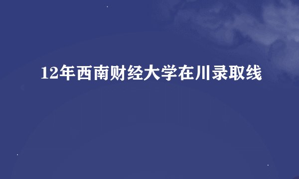 12年西南财经大学在川录取线