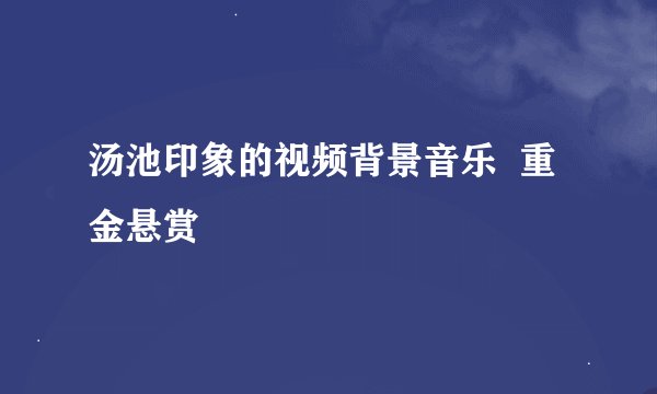 汤池印象的视频背景音乐  重金悬赏