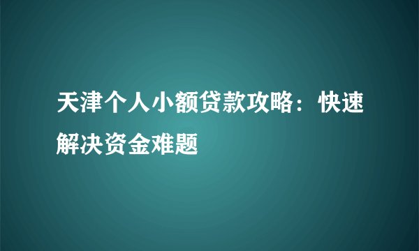 天津个人小额贷款攻略：快速解决资金难题