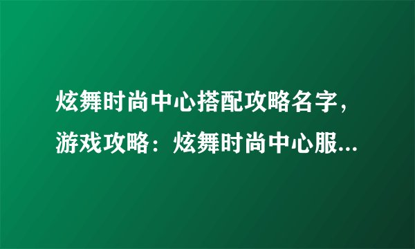炫舞时尚中心搭配攻略名字，游戏攻略：炫舞时尚中心服装搭配指南
