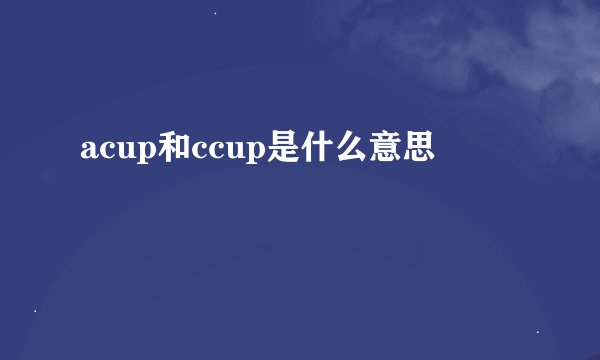 acup和ccup是什么意思
