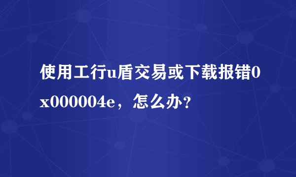 使用工行u盾交易或下载报错0x000004e，怎么办？