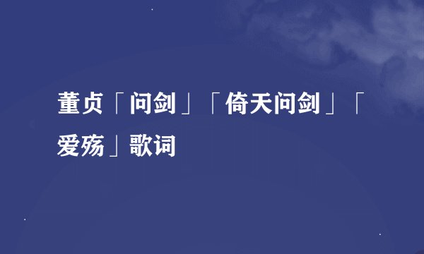 董贞「问剑」「倚天问剑」「爱殇」歌词