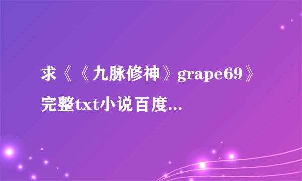 求《《九脉修神》grape69》完整txt小说百度网盘下载链接