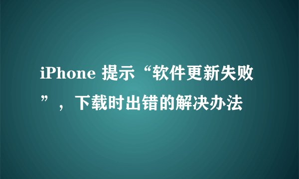 iPhone 提示“软件更新失败”，下载时出错的解决办法
