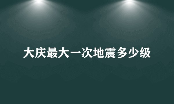 大庆最大一次地震多少级