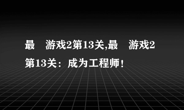 最囧游戏2第13关,最囧游戏2第13关：成为工程师！
