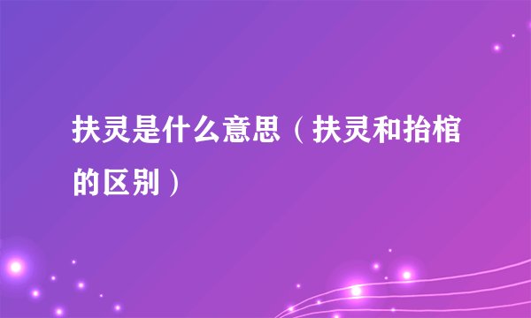 扶灵是什么意思（扶灵和抬棺的区别）