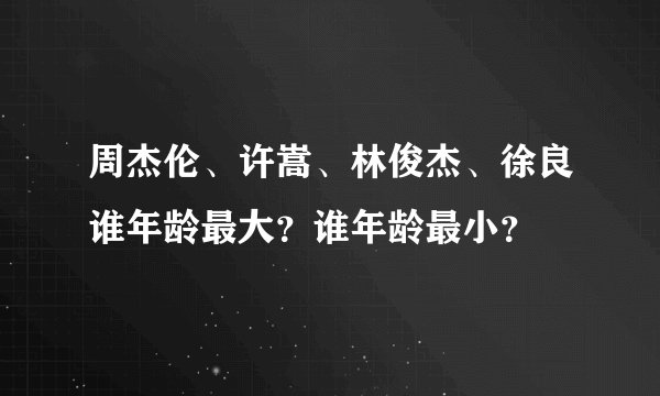 周杰伦、许嵩、林俊杰、徐良谁年龄最大？谁年龄最小？