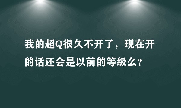 我的超Q很久不开了，现在开的话还会是以前的等级么？