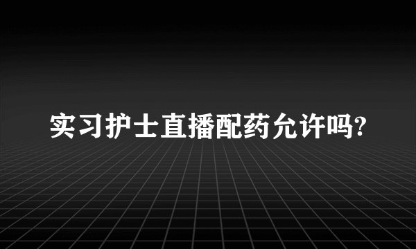 实习护士直播配药允许吗?