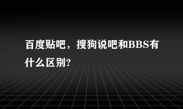 百度贴吧，搜狗说吧和BBS有什么区别?