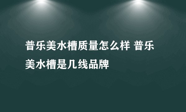 普乐美水槽质量怎么样 普乐美水槽是几线品牌