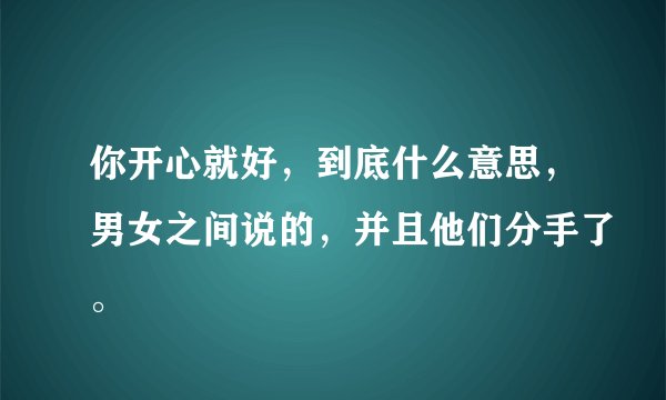 你开心就好，到底什么意思，男女之间说的，并且他们分手了。