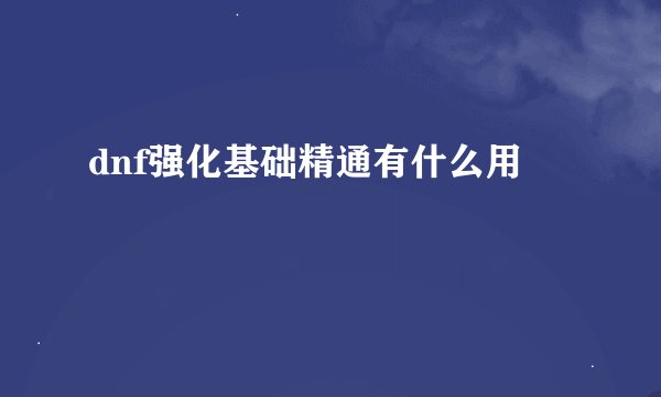 dnf强化基础精通有什么用