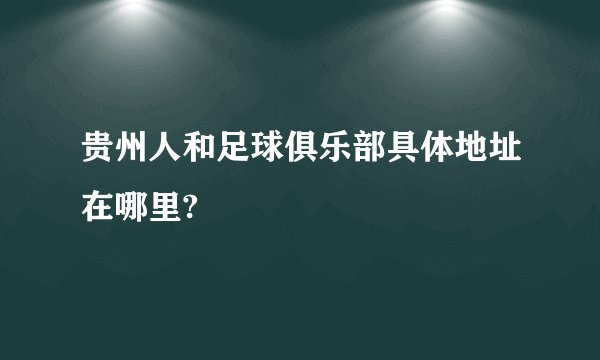 贵州人和足球俱乐部具体地址在哪里?