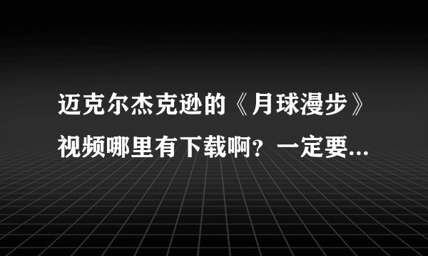 迈克尔杰克逊的《月球漫步》视频哪里有下载啊？一定要能下载啊，想优酷那样的视频都不能下载