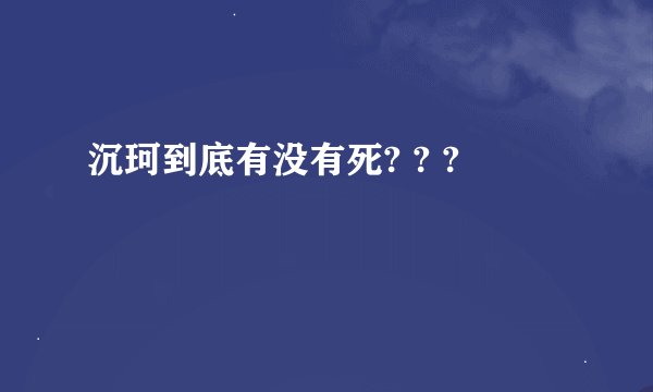 沉珂到底有没有死? ? ?