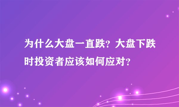 为什么大盘一直跌？大盘下跌时投资者应该如何应对？