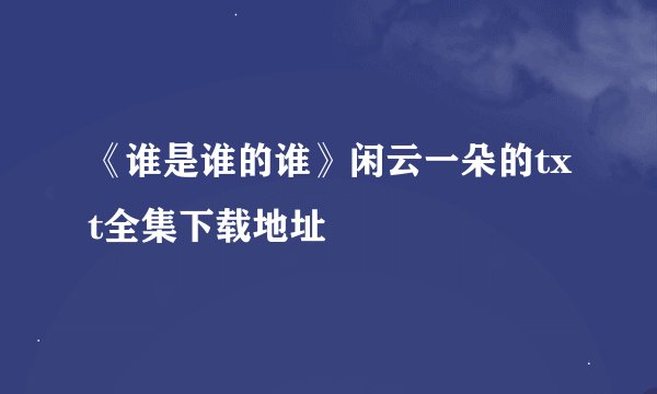 《谁是谁的谁》闲云一朵的txt全集下载地址