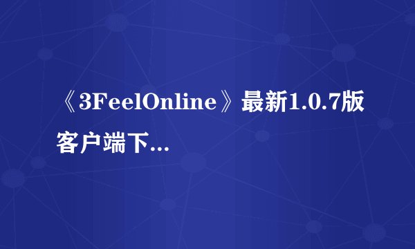 《3FeelOnline》最新1.0.7版客户端下载哪里下载