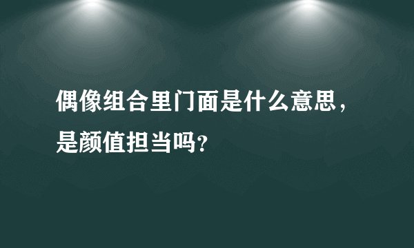 偶像组合里门面是什么意思，是颜值担当吗？