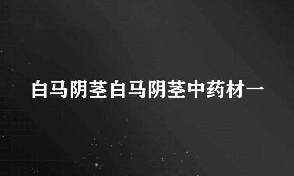 白马阴茎白马阴茎中药材一
