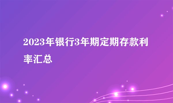 2023年银行3年期定期存款利率汇总