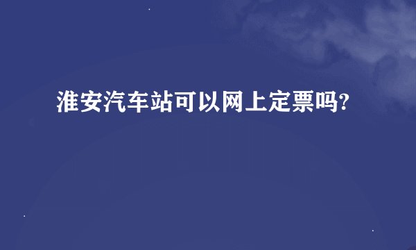 淮安汽车站可以网上定票吗?