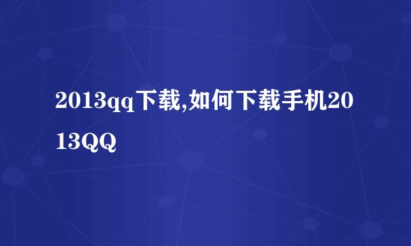 2013qq下载,如何下载手机2013QQ