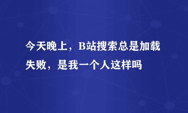 今天晚上，B站搜索总是加载失败，是我一个人这样吗