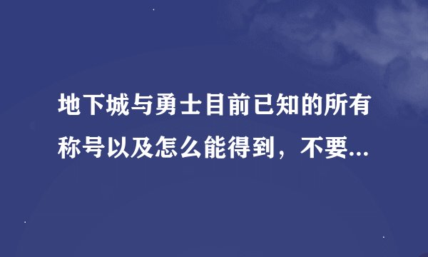 地下城与勇士目前已知的所有称号以及怎么能得到，不要叫我看官方或其它网页…我都看了找不到…谢谢