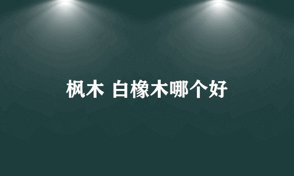 枫木 白橡木哪个好