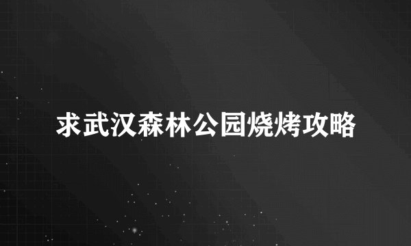 求武汉森林公园烧烤攻略