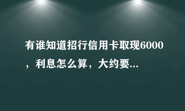 有谁知道招行信用卡取现6000，利息怎么算，大约要一个月才能还款