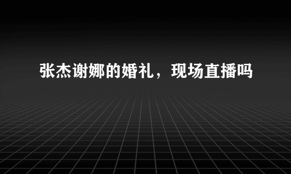 张杰谢娜的婚礼，现场直播吗