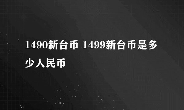 1490新台币 1499新台币是多少人民币