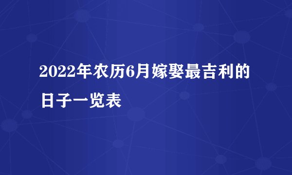 2022年农历6月嫁娶最吉利的日子一览表
